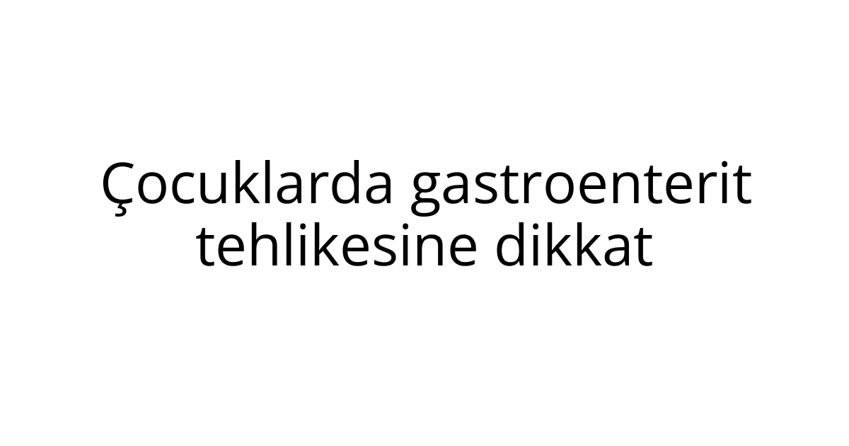 Çocuklarda gastroenterit tehlikesine dikkat