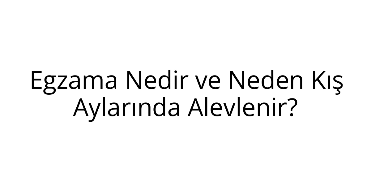 Egzama Nedir ve Neden Kış Aylarında Alevlenir?